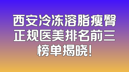 西安冷冻溶脂瘦臀正规医美排名前三榜单揭晓！