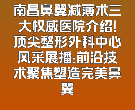 南昌鼻翼减薄术三大权威医院介绍！顶尖整形外科中心风采展播：前沿技术聚焦塑造完美鼻翼