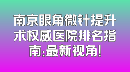 南京眼角微针提升术权威医院排名指南：最新视角！
