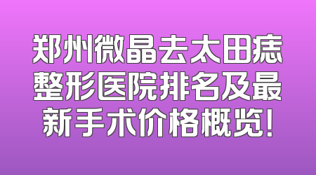郑州微晶去太田痣整形医院排名及最新手术价格概览！
