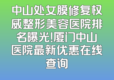 中山处女膜修复权威整形美容医院排名曝光！厦门中山医院最新优惠在线查询
