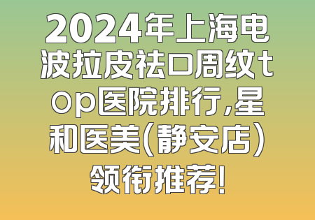2024年上海电波拉皮祛口周纹top医院排行，星和医美（静安店）领衔推荐！