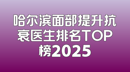 哈尔滨面部提升抗衰医生排名TOP榜2025