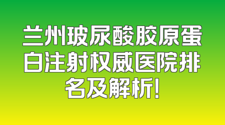兰州玻尿酸胶原蛋白注射权威医院排名及解析！