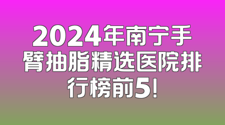 2024年南宁手臂抽脂精选医院排行榜前5!
