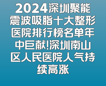 2024深圳聚能震波吸脂十大整形医院排行榜名单年中巨献！深圳南山区人民医院人气持续高涨