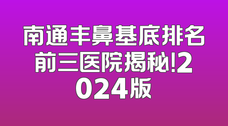 南通丰鼻基底排名前三医院揭秘！2024版