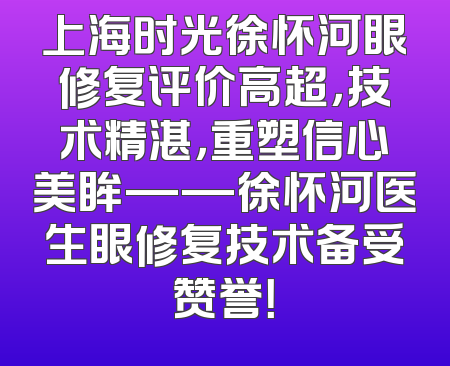 上海时光徐怀河眼修复评价高超，技术精湛，重塑信心美眸——徐怀河医生眼修复技术备受赞誉！