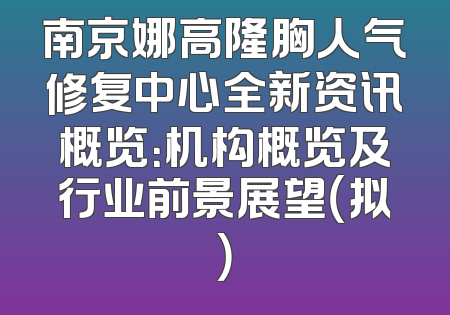 南京娜高隆胸人气修复中心全新资讯概览：机构概览及行业前景展望（拟）