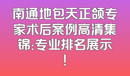 南通地包天正颌专家术后案例高清集锦：专业排名展示！