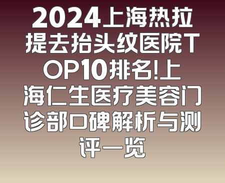 2024上海热拉提去抬头纹医院TOP10排名！上海仁生医疗美容门诊部口碑解析与测评一览