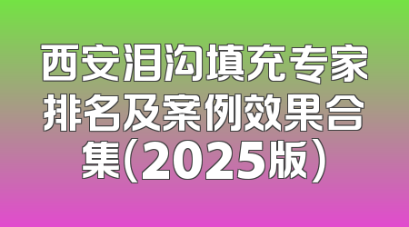 西安泪沟填充专家排名及案例效果合集（2025版）