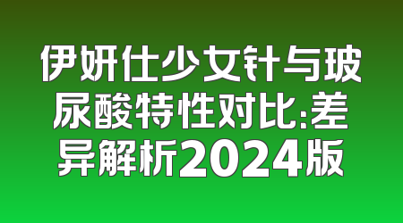 伊妍仕少女针与玻尿酸特性对比：差异解析2024版