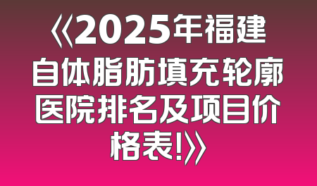 《2025年福建自体脂肪填充轮廓医院排名及项目价格表！》