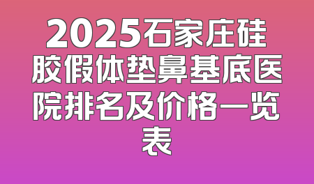 2025石家庄硅胶假体垫鼻基底医院排名及价格一览表