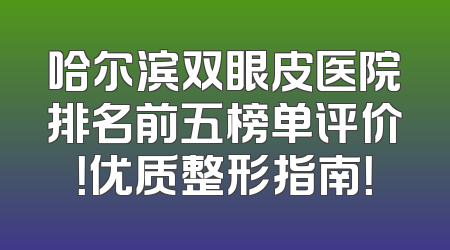 哈尔滨双眼皮医院排名前五榜单评价！优质整形指南！