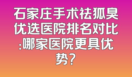 石家庄手术祛狐臭优选医院排名对比：哪家医院更具优势？