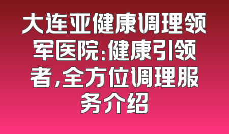 大连亚健康调理领军医院：健康引领者，全方位调理服务介绍