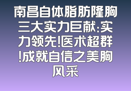 南昌自体脂肪隆胸三大实力巨献：实力领先！医术超群！成就自信之美胸风采