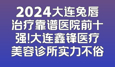 2024大连兔唇治疗靠谱医院前十强！大连鑫锋医疗美容诊所实力不俗