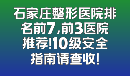 石家庄整形医院排名前7，前3医院推荐！10级安全指南请查收！