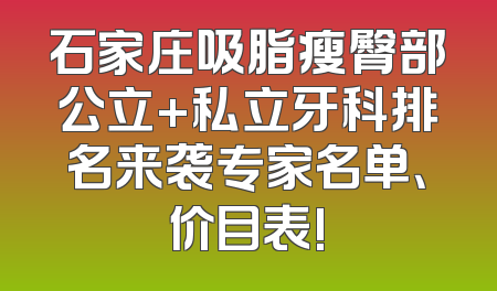 石家庄吸脂瘦臀部公立+私立牙科排名来袭专家名单、价目表!