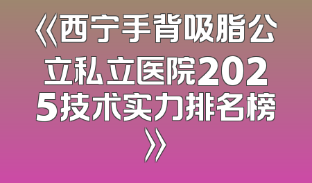 《西宁手背吸脂公立私立医院2025技术实力排名榜》