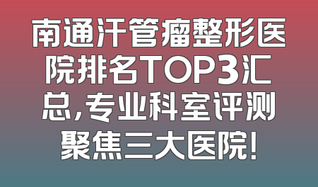 南通汗管瘤整形医院排名TOP3汇总，专业科室评测聚焦三大医院！