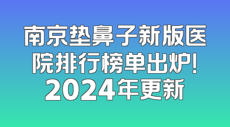 南京垫鼻子新版医院排行榜单出炉！2024年更新
