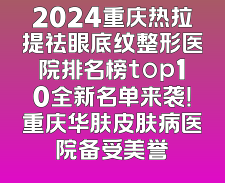 2024重庆热拉提祛眼底纹整形医院排名榜top10全新名单来袭！重庆华肤皮肤病医院备受美誉