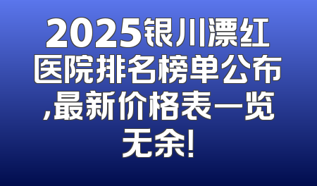 2025银川漂红医院排名榜单公布，最新价格表一览无余！