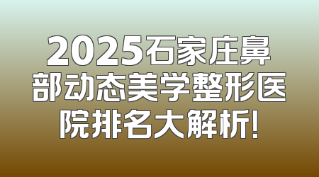 2025石家庄鼻部动态美学整形医院排名大解析！
