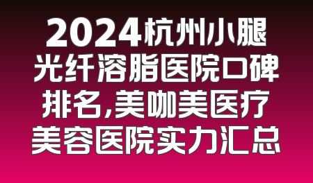2024杭州小腿光纤溶脂医院口碑排名，美咖美医疗美容医院实力汇总