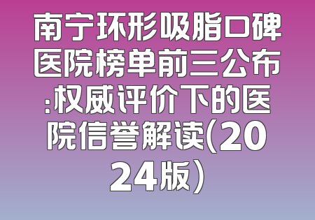 南宁环形吸脂口碑医院榜单前三公布：权威评价下的医院信誉解读（2024版）