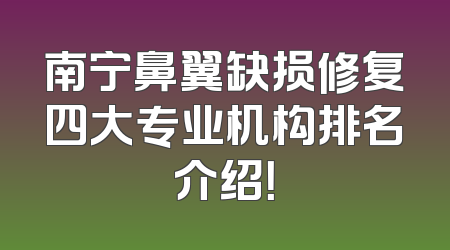 南宁鼻翼缺损修复四大专业机构排名介绍！