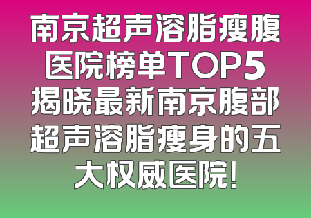 南京超声溶脂瘦腹医院榜单TOP5揭晓最新南京腹部超声溶脂瘦身的五大权威医院！