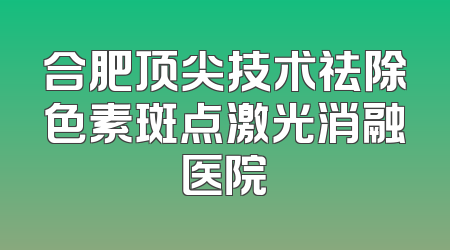 合肥顶尖技术祛除色素斑点激光消融医院