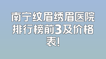 南宁纹眉绣眉医院排行榜前3及价格表!