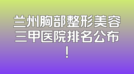 兰州胸部整形美容三甲医院排名公布！