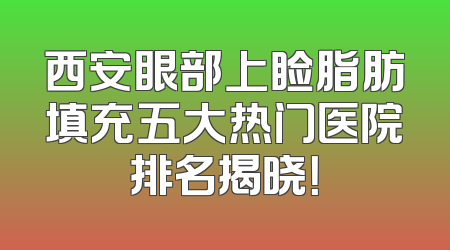 西安眼部上睑脂肪填充五大热门医院排名揭晓！