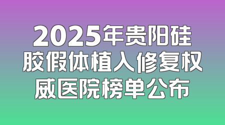 2025年贵阳硅胶假体植入修复权威医院榜单公布