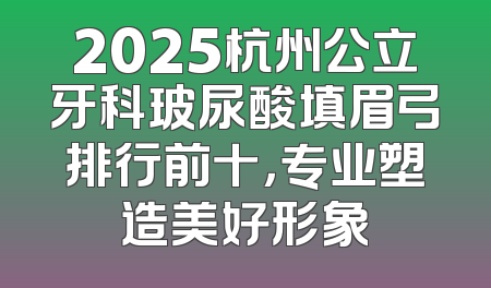 2025杭州公立牙科玻尿酸填眉弓排行前十，专业塑造美好形象