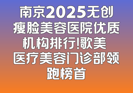 南京2025无创瘦脸美容医院优质机构排行！歌美晞医疗美容门诊部领跑榜首