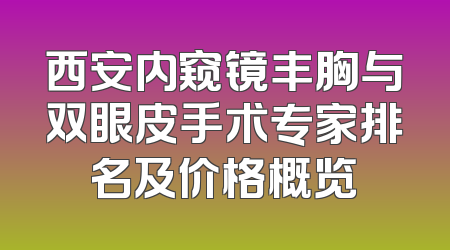 西安内窥镜丰胸与双眼皮手术专家排名及价格概览