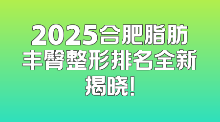 2025合肥脂肪丰臀整形排名全新揭晓！