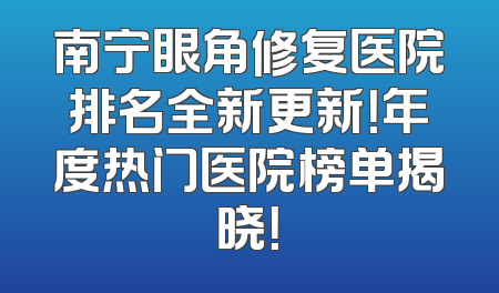 南宁眼角修复医院排名全新更新！年度热门医院榜单揭晓！