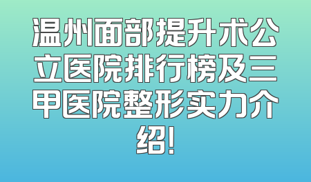 温州面部提升术公立医院排行榜及三甲医院整形实力介绍！