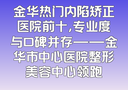 金华热门内陷矫正医院前十，专业度与口碑并存——金华市中心医院整形美容中心领跑