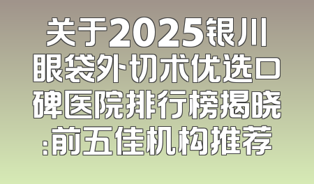 关于2025银川眼袋外切术优选口碑医院排行榜揭晓：前五佳机构推荐