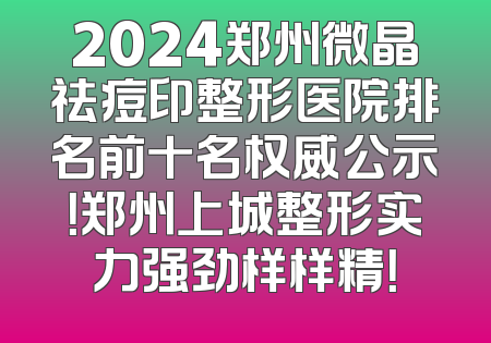 2024郑州微晶祛痘印整形医院排名前十名权威公示！郑州上城整形实力强劲样样精！